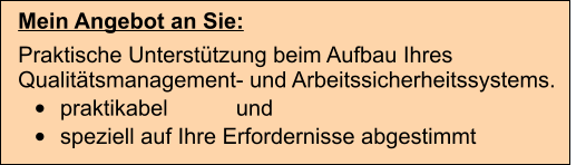 Mein Angebot an Sie: Praktische Untersttzung beim Aufbau Ihres Qualittsmanagement- und Arbeitssicherheitssystems.  	praktikabel           und 	speziell auf Ihre Erfordernisse abgestimmt
